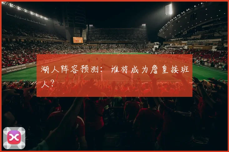 湖人阵容预测:谁将成为詹皇接班人?