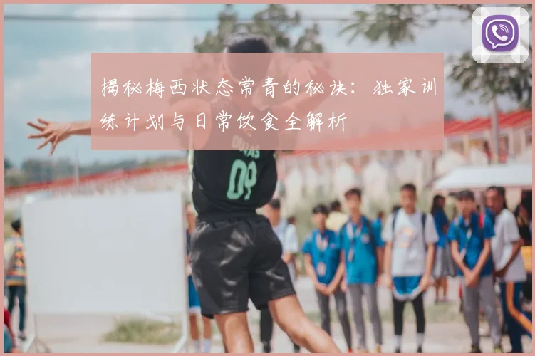 揭秘梅西状态常青的秘诀：独家训练计划与日常饮食全解析