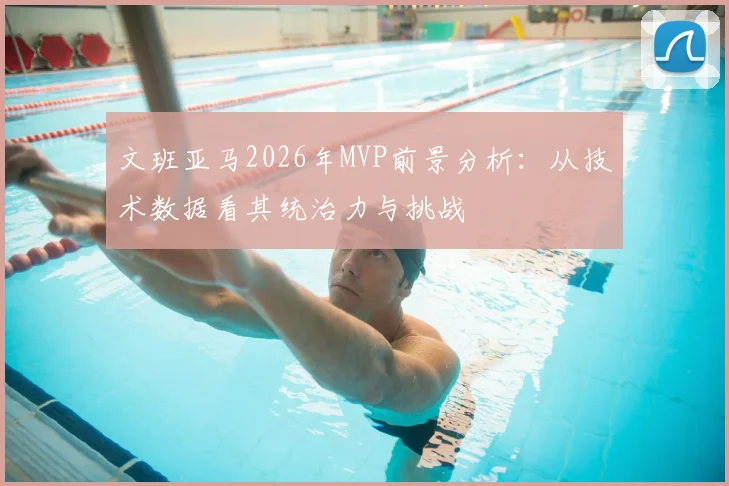 文班亚马2026年MVP前景分析：从技术数据看其统治力与挑战