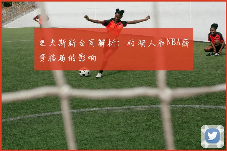 里夫斯新合同解析：对湖人和NBA薪资格局的影响