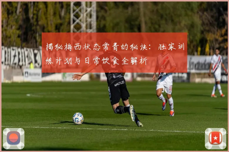揭秘梅西状态常青的秘诀:独家训练计划与日常饮食全解析