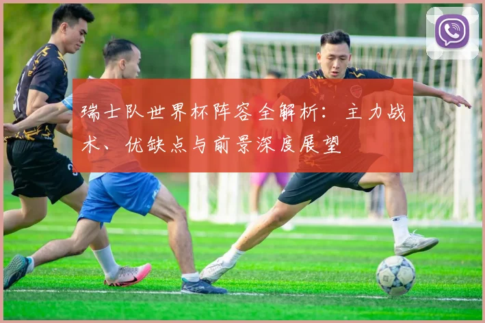 瑞士队世界杯阵容全解析：主力战术、优缺点与前景深度展望