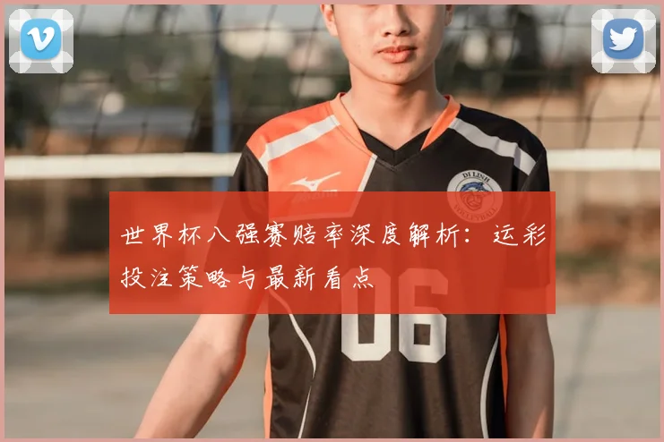 世界杯八强赛赔率深度解析:运彩投注策略与最新看点