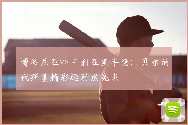 博洛尼亚vs卡利亚里半场:贝尔纳代斯基精彩远射成亮点