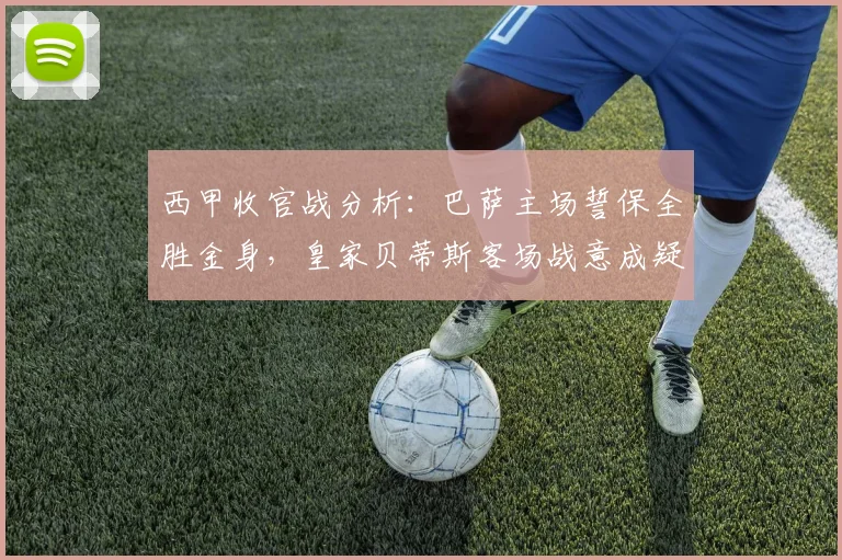 西甲收官战分析：巴萨主场誓保全胜金身，皇家贝蒂斯客场战意成疑