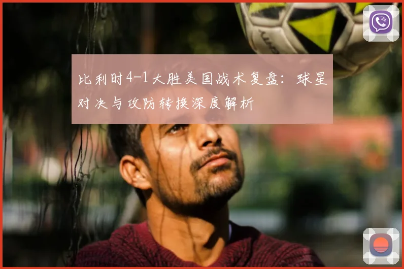 比利时4-1大胜美国战术复盘:球星对决与攻防转换深度解析