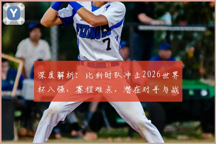 深度解析：比利时队冲击2026世界杯八强，赛程难点、潜在对手与战术革新全展望