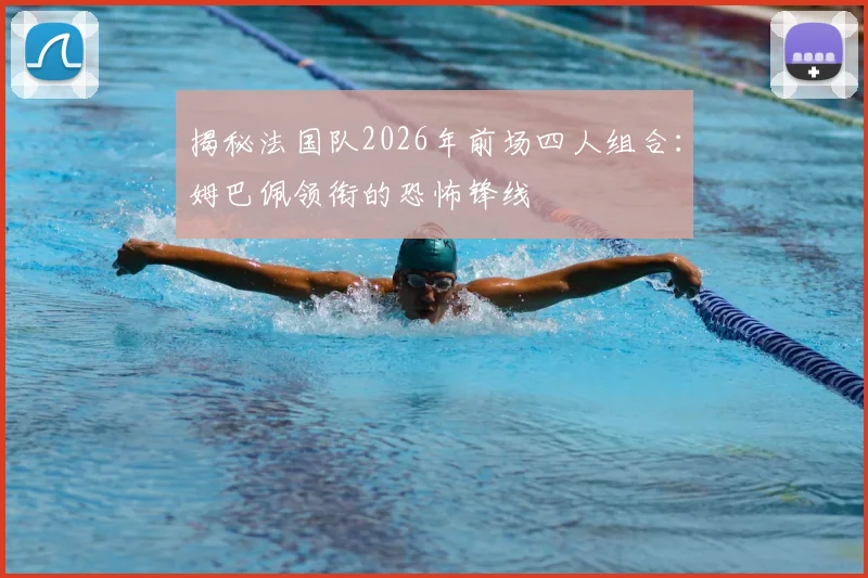揭秘法国队2026年前场四人组合：姆巴佩领衔的恐怖锋线
