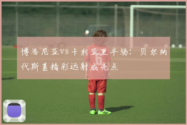 博洛尼亚vs卡利亚里半场：贝尔纳代斯基精彩远射成亮点