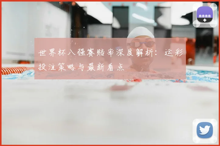 世界杯八强赛赔率深度解析：运彩投注策略与最新看点