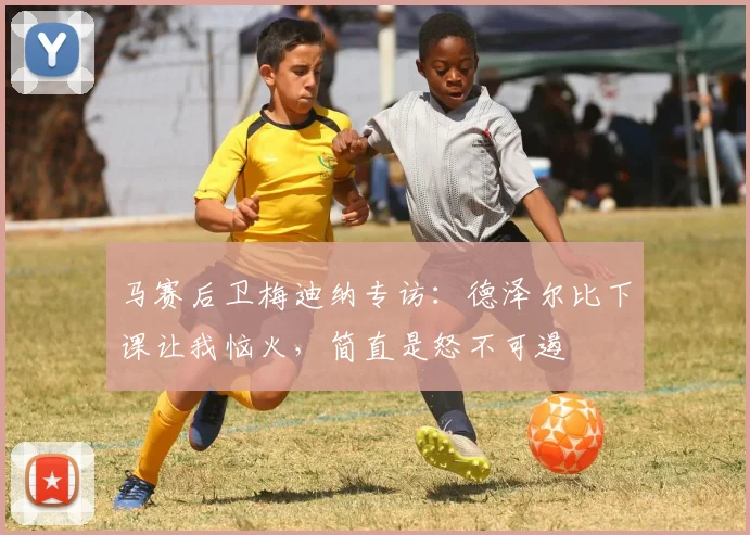 马赛后卫梅迪纳专访:德泽尔比下课让我恼火,简直是怒不可遏