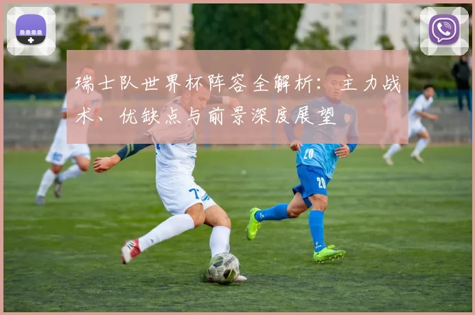 瑞士队世界杯阵容全解析：主力战术、优缺点与前景深度展望